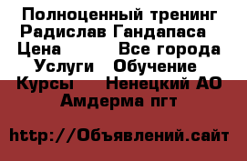 Полноценный тренинг Радислав Гандапаса › Цена ­ 990 - Все города Услуги » Обучение. Курсы   . Ненецкий АО,Амдерма пгт
